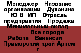 Менеджер › Название организации ­ Духанина Ю.В, ИП › Отрасль предприятия ­ Продажи › Минимальный оклад ­ 17 000 - Все города Работа » Вакансии   . Приморский край,Артем г.